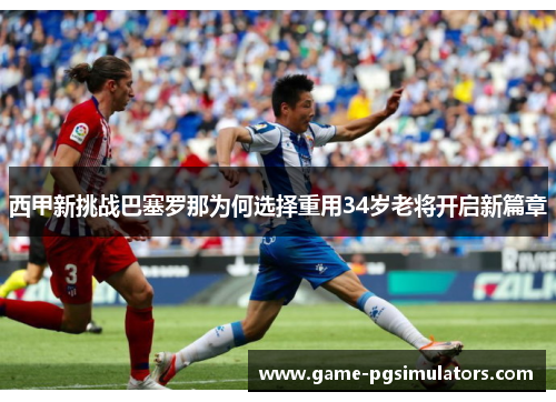 西甲新挑战巴塞罗那为何选择重用34岁老将开启新篇章 西甲新挑战巴塞罗那为何选择重用34岁老将开启新篇章