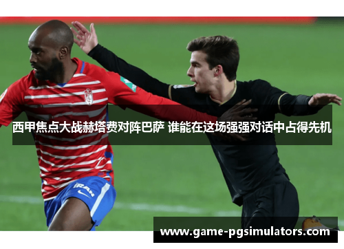 西甲焦点大战赫塔费对阵巴萨 谁能在这场强强对话中占得先机