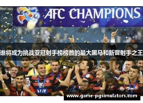 谁将成为挑战亚冠射手榜榜首的最大黑马和新晋射手之王