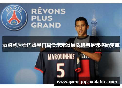 豪购背后看巴黎圣日耳曼未来发展战略与足球格局变革