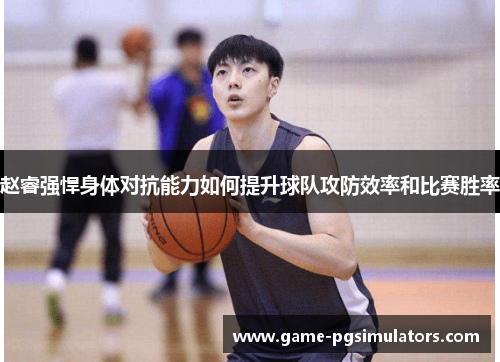 赵睿强悍身体对抗能力如何提升球队攻防效率和比赛胜率