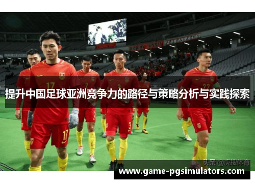 提升中国足球亚洲竞争力的路径与策略分析与实践探索 提升中国足球亚洲竞争力的路径与策略分析与实践探索
