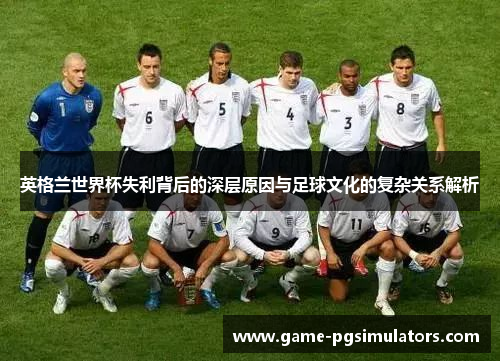 英格兰世界杯失利背后的深层原因与足球文化的复杂关系解析