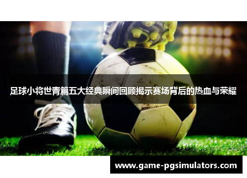 足球小将世青篇五大经典瞬间回顾揭示赛场背后的热血与荣耀