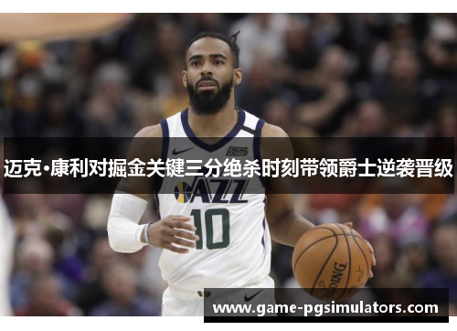 迈克·康利对掘金关键三分绝杀时刻带领爵士逆袭晋级 迈克·康利对掘金关键三分绝杀时刻带领爵士逆袭晋级