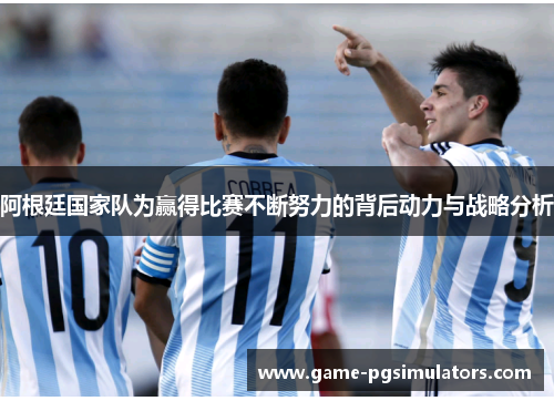 阿根廷国家队为赢得比赛不断努力的背后动力与战略分析 阿根廷国家队为赢得比赛不断努力的背后动力与战略分析