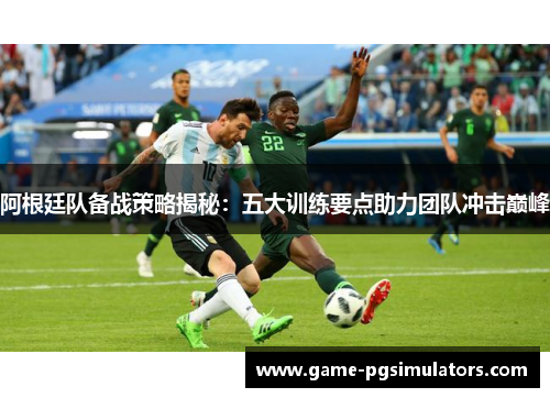 阿根廷队备战策略揭秘:五大训练要点助力团队冲击巅峰 阿根廷队备战策略揭秘:五大训练要点助力团队冲击巅峰