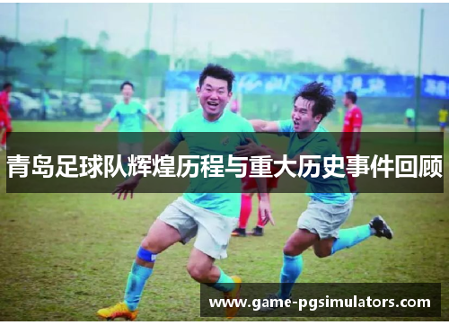 青岛足球队辉煌历程与重大历史事件回顾