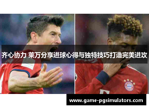 齐心协力 莱万分享进球心得与独特技巧打造完美进攻