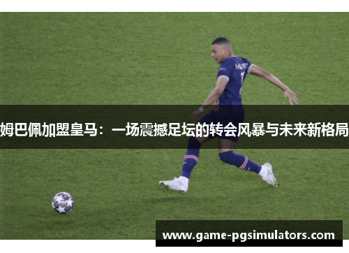 姆巴佩加盟皇马：一场震撼足坛的转会风暴与未来新格局