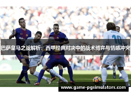 巴萨皇马之战解析：西甲经典对决中的战术博弈与情感冲突