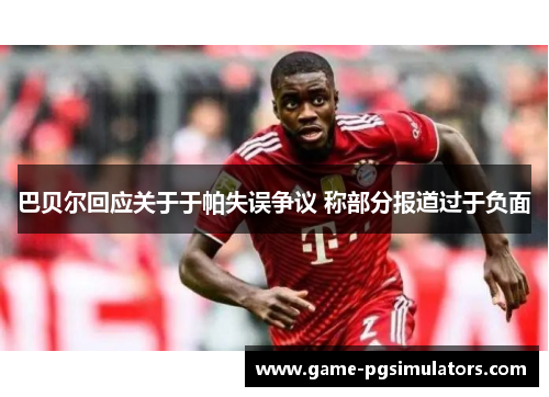 巴贝尔回应关于于帕失误争议 称部分报道过于负面