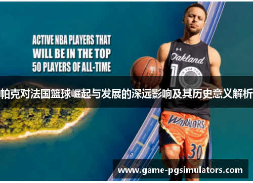 帕克对法国篮球崛起与发展的深远影响及其历史意义解析