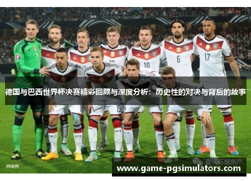 德国与巴西世界杯决赛精彩回顾与深度分析：历史性的对决与背后的故事