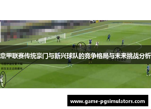 意甲联赛传统豪门与新兴球队的竞争格局与未来挑战分析